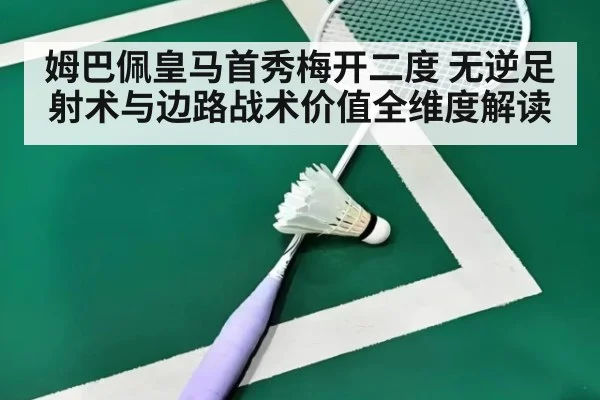 姆巴佩皇马首秀梅开二度 无逆足射术与边路战术价值全维度解读
