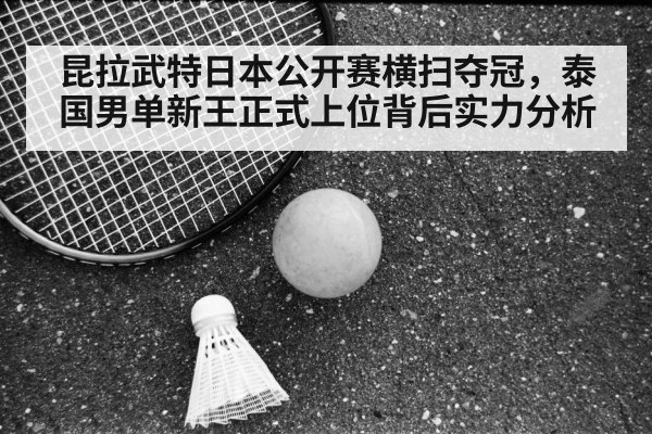 昆拉武特日本公开赛横扫夺冠,泰国男单新王正式上位背后实力分析