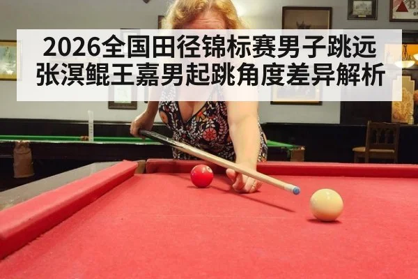 2026全国田径锦标赛男子跳远 张溟鲲王嘉男起跳角度差异解析