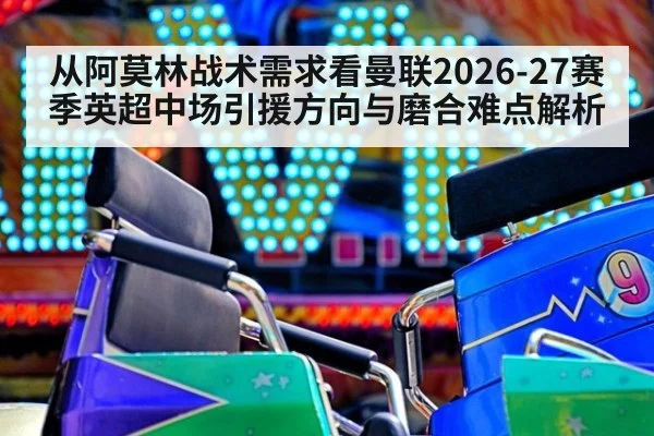 从阿莫林战术需求看曼联2026-27赛季英超中场引援方向与磨合难点解析