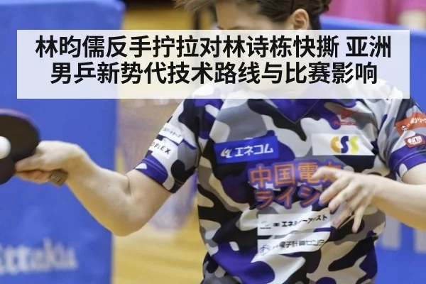 林昀儒反手拧拉对林诗栋快撕 亚洲男乒新势代技术路线与比赛影响