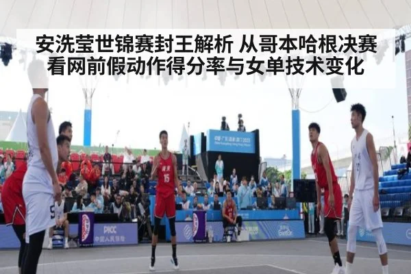 安洗莹世锦赛封王解析 从哥本哈根决赛看网前假动作得分率与女单技术变化